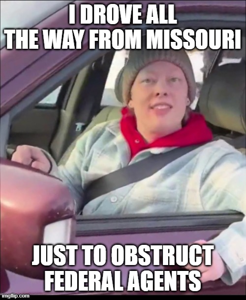 Renee Good | I DROVE ALL THE WAY FROM MISSOURI JUST TO OBSTRUCT FEDERAL AGENTS | image tagged in renee good | made w/ Imgflip meme maker