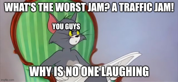 Tom Cat Reading a newspaper | WHAT'S THE WORST JAM? A TRAFFIC JAM! YOU GUYS; WHY IS NO ONE LAUGHING | image tagged in tom cat reading a newspaper | made w/ Imgflip meme maker