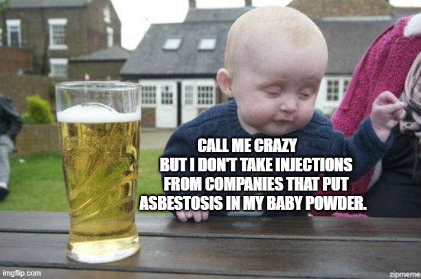 Drunk Baby | CALL ME CRAZY       BUT I DON'T TAKE INJECTIONS FROM COMPANIES THAT PUT ASBESTOSIS IN MY BABY POWDER. | image tagged in drunk baby | made w/ Imgflip meme maker