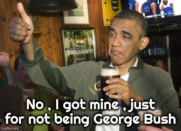 Not Bad | No , I got mine , just for not being George Bush | image tagged in not bad | made w/ Imgflip meme maker