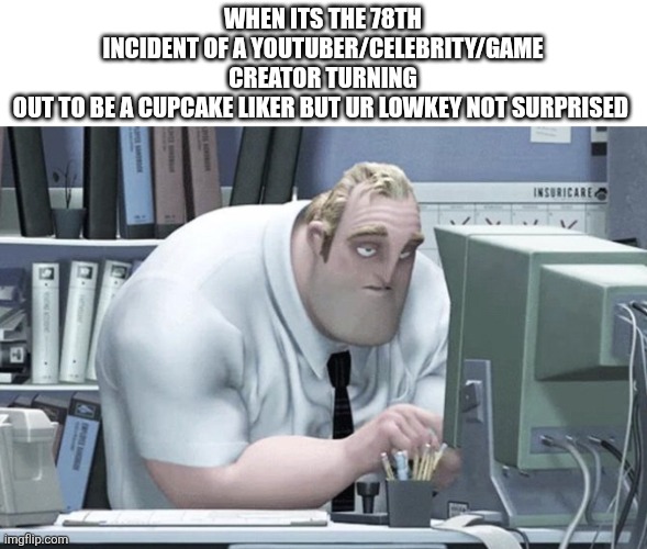 Seriously does more money make them do this crap (cupcake here means childern) | WHEN ITS THE 78TH INCIDENT OF A YOUTUBER/CELEBRITY/GAME CREATOR TURNING OUT TO BE A CUPCAKE LIKER BUT UR LOWKEY NOT SURPRISED | image tagged in tired mr incredible,why,why are you reading this | made w/ Imgflip meme maker