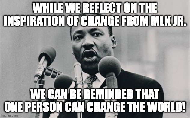 One person can change! | WHILE WE REFLECT ON THE INSPIRATION OF CHANGE FROM MLK JR. WE CAN BE REMINDED THAT ONE PERSON CAN CHANGE THE WORLD! | image tagged in mlk jr i have a dream | made w/ Imgflip meme maker