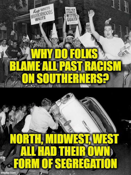 Editing history | WHY DO FOLKS 
BLAME ALL PAST RACISM
ON SOUTHERNERS? NORTH, MIDWEST, WEST 
ALL HAD THEIR OWN
FORM OF SEGREGATION | image tagged in history | made w/ Imgflip meme maker