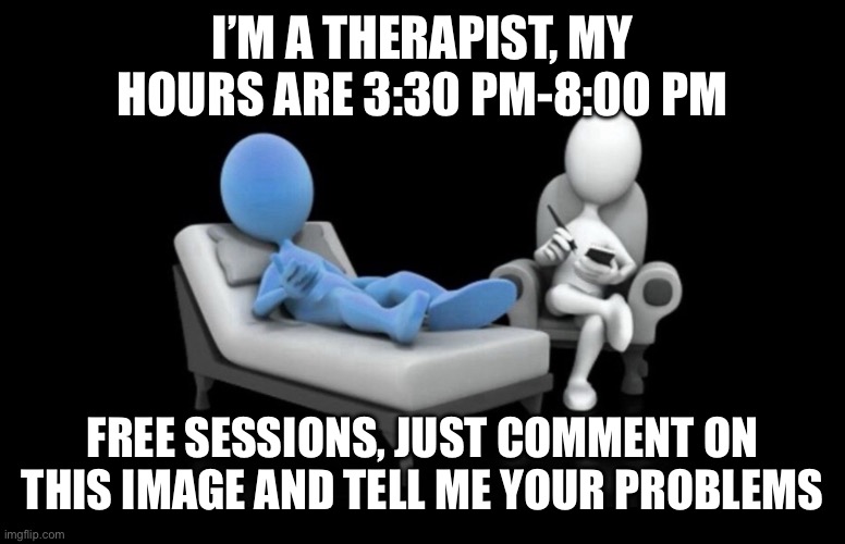 What are your problems today? | I’M A THERAPIST, MY HOURS ARE 3:30 PM-8:00 PM; FREE SESSIONS, JUST COMMENT ON THIS IMAGE AND TELL ME YOUR PROBLEMS | image tagged in 3d therapist | made w/ Imgflip meme maker