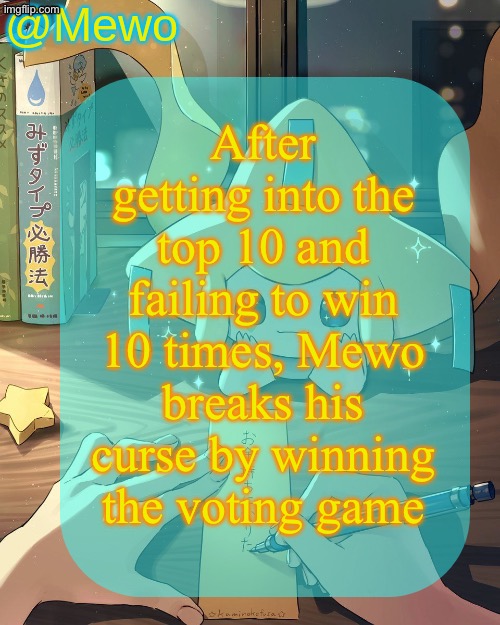 With that, AYMY stays the most cursed voting game contestant (13x top ten, 3x top 3, no wins) | After getting into the top 10 and failing to win 10 times, Mewo breaks his curse by winning the voting game | image tagged in mewo's jirachi template | made w/ Imgflip meme maker