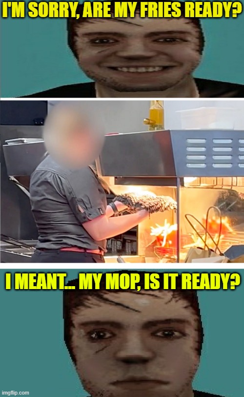 I'M SORRY, ARE MY FRIES READY? I MEANT... MY MOP, IS IT READY? | made w/ Imgflip meme maker