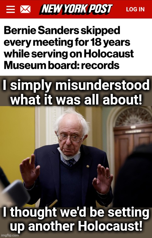 Those antisemitic socialists! | I simply misunderstood
what it was all about! I thought we'd be setting
up another Holocaust! | image tagged in memes,bernie sanders,antisemitism,jews,holocaust,democrats | made w/ Imgflip meme maker