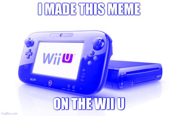 Wii U | I MADE THIS MEME; ON THE WII U | image tagged in wii u | made w/ Imgflip meme maker