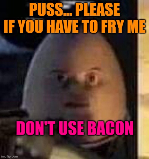 Humpty Dumpty's request | PUSS... PLEASE IF YOU HAVE TO FRY ME; DON'T USE BACON | image tagged in they will not find your body | made w/ Imgflip meme maker