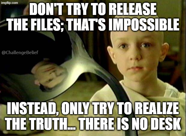 There is no desk | DON'T TRY TO RELEASE THE FILES; THAT'S IMPOSSIBLE; @ChallengeBelief; INSTEAD, ONLY TRY TO REALIZE THE TRUTH... THERE IS NO DESK | image tagged in spoon matrix | made w/ Imgflip meme maker