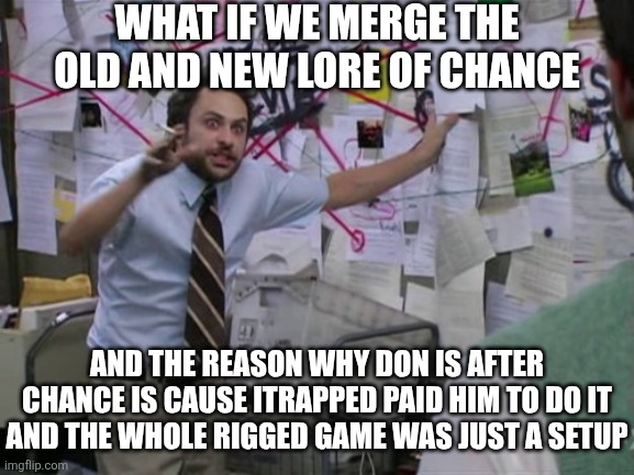 Idk if im cooking smth its 12 at night and im sleep driver or whatever that's called | WHAT IF WE MERGE THE OLD AND NEW LORE OF CHANCE; AND THE REASON WHY DON IS AFTER CHANCE IS CAUSE ITRAPPED PAID HIM TO DO IT AND THE WHOLE RIGGED GAME WAS JUST A SETUP | image tagged in charlie day,forsaken,roblox,what if,lore | made w/ Imgflip meme maker