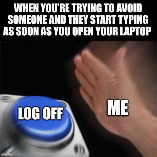Blank Nut Button Meme | WHEN YOU'RE TRYING TO AVOID SOMEONE AND THEY START TYPING AS SOON AS YOU OPEN YOUR LAPTOP; ME; LOG OFF | image tagged in memes,blank nut button | made w/ Imgflip meme maker