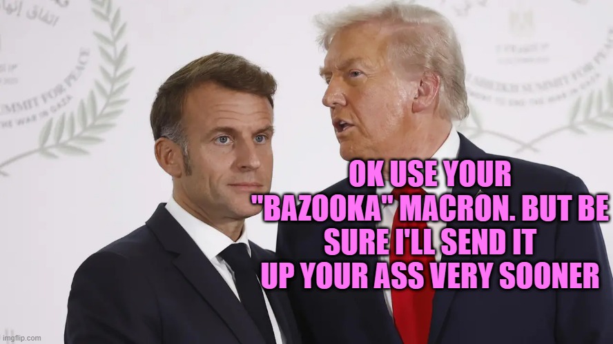 Macron vs Trump | OK USE YOUR "BAZOOKA" MACRON. BUT BE SURE I'LL SEND IT UP YOUR ASS VERY SOONER | made w/ Imgflip meme maker