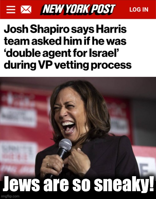 Appalling.  Simply appalling. | Jews are so sneaky! | image tagged in kamala laughing,josh shapiro,democrats,antisemitism,double agent,memes | made w/ Imgflip meme maker
