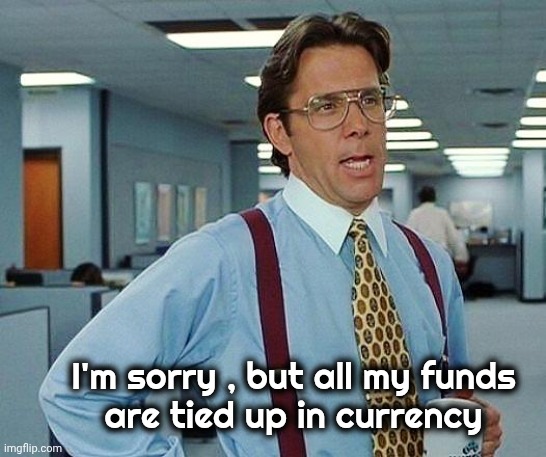 Lumbergh | I'm sorry , but all my funds
are tied up in currency | image tagged in lumbergh | made w/ Imgflip meme maker