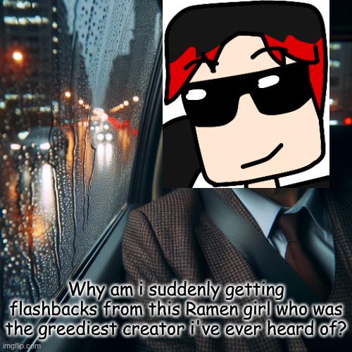 William is getting unexpected flashbacks during the roadtrip... | Why am i suddenly getting flashbacks from this Ramen girl who was the greediest creator i've ever heard of? | image tagged in guy looking out a car window while being sad and its raining out,william,ramen,greed | made w/ Imgflip meme maker