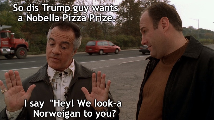 Paulie talking with the hands | So dis Trump guy wants
 a Nobella Pizza Prize. I say  "Hey! We look-a 
Norweigan to you? | image tagged in paulie talks with the italian hands to tony soprano | made w/ Imgflip meme maker
