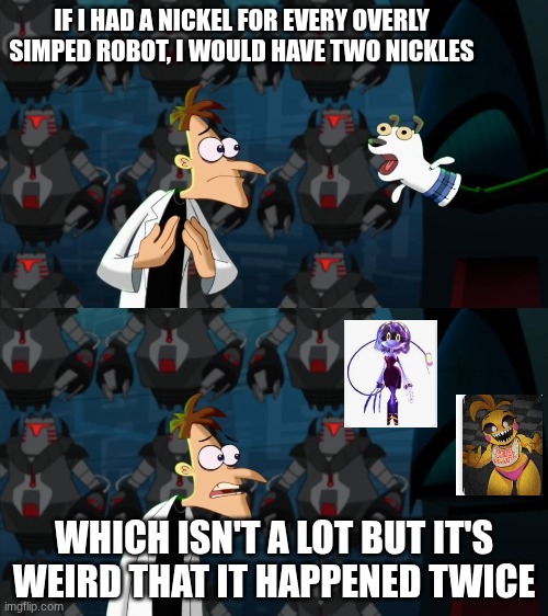 if i had a nickel for everytime | IF I HAD A NICKEL FOR EVERY OVERLY SIMPED ROBOT, I WOULD HAVE TWO NICKLES; WHICH ISN'T A LOT BUT IT'S WEIRD THAT IT HAPPENED TWICE | image tagged in if i had a nickel for everytime | made w/ Imgflip meme maker