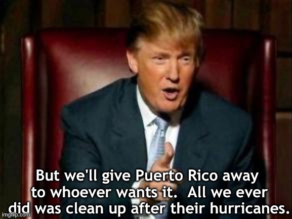 Donald Trump | But we'll give Puerto Rico away 
to whoever wants it.  All we ever did was clean up after their hurricanes. | image tagged in donald trump | made w/ Imgflip meme maker