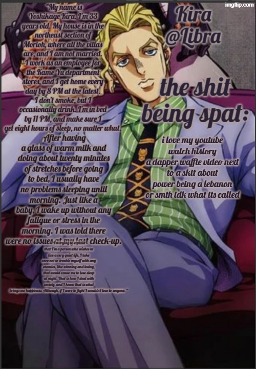 Libra's Kira yoshikage temp | i love my youtube watch history
a dapper waffle video next to a skit about power being a lebanon or smth idk what its called | image tagged in libra's kira yoshikage temp | made w/ Imgflip meme maker