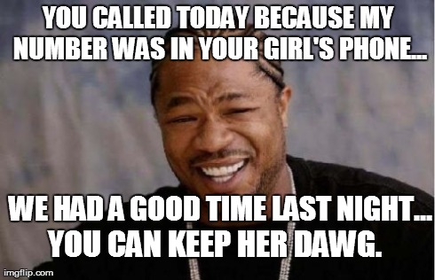 Yo Dawg Heard You Meme | YOU CALLED TODAY BECAUSE MY NUMBER WAS IN YOUR GIRL'S PHONE... WE HAD A GOOD TIME LAST NIGHT... YOU CAN KEEP HER DAWG. | image tagged in memes,yo dawg heard you | made w/ Imgflip meme maker