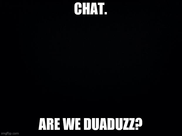 Black background | CHAT. ARE WE DUADUZZ? | image tagged in black background | made w/ Imgflip meme maker