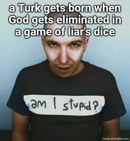 two steps ahead | a Turk gets born when
God gets eliminated in
a game of liar's dice | image tagged in two steps ahead | made w/ Imgflip meme maker