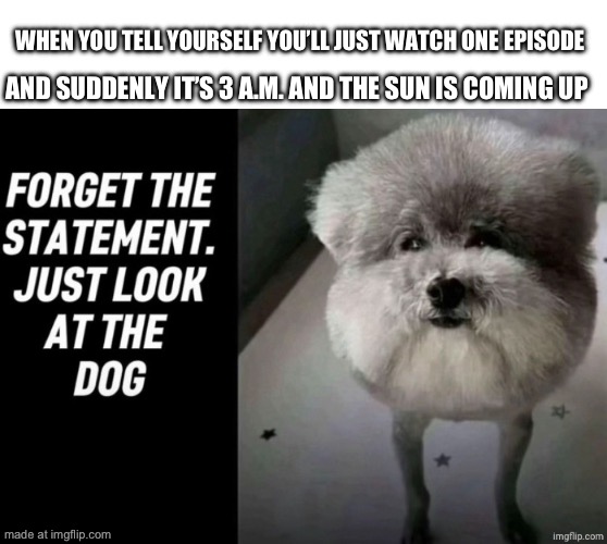 WHEN YOU TELL YOURSELF YOU’LL JUST WATCH ONE EPISODE AND SUDDENLY IT’S 3 A.M. AND THE SUN IS COMING UP | made w/ Imgflip meme maker