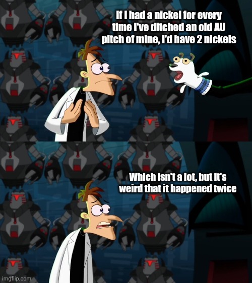 ._. | If I had a nickel for every time I've ditched an old AU pitch of mine, I'd have 2 nickels; Which isn't a lot, but it's weird that it happened twice | image tagged in if i had a nickel for everytime | made w/ Imgflip meme maker