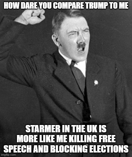Angry Hitler | HOW DARE YOU COMPARE TRUMP TO ME; STARMER IN THE UK IS MORE LIKE ME KILLING FREE SPEECH AND BLOCKING ELECTIONS | image tagged in angry hitler | made w/ Imgflip meme maker