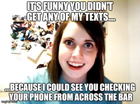 Overly Attached Girlfriend | IT'S FUNNY YOU DIDN'T GET ANY OF MY TEXTS.... ...BECAUSE I COULD SEE YOU CHECKING YOUR PHONE FROM ACROSS THE BAR | image tagged in memes,overly attached girlfriend | made w/ Imgflip meme maker