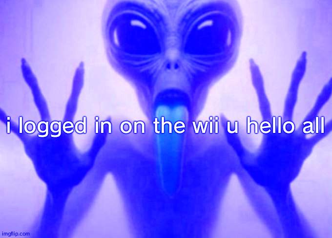 freaky alien | i logged in on the wii u hello all | image tagged in freaky alien | made w/ Imgflip meme maker