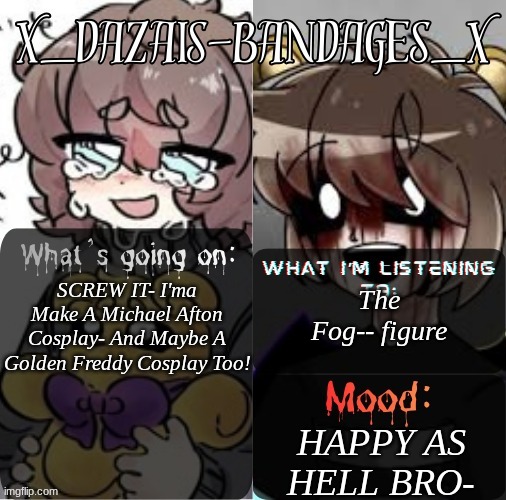 Roxas' PERSONAL Template! (TY FALL_OUT_BOY) | The Fog-- figure; SCREW IT- I'ma Make A Michael Afton Cosplay- And Maybe A Golden Freddy Cosplay Too! HAPPY AS HELL BRO- | image tagged in roxas' personal template ty fall_out_boy | made w/ Imgflip meme maker