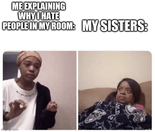 Me explaining why | MY SISTERS:; ME EXPLAINING WHY I HATE PEOPLE IN MY ROOM: | image tagged in me explaining why | made w/ Imgflip meme maker