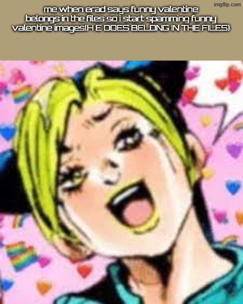 funii joy | me when erad says funny valentine belongs in the files so i start spamming funny valentine images(H E DOES BELONG IN THE FILES) | image tagged in funii joy | made w/ Imgflip meme maker