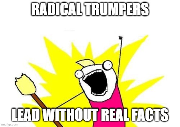 X All The Y Meme | RADICAL TRUMPERS; LEAD WITHOUT REAL FACTS | image tagged in memes,x all the y | made w/ Imgflip meme maker