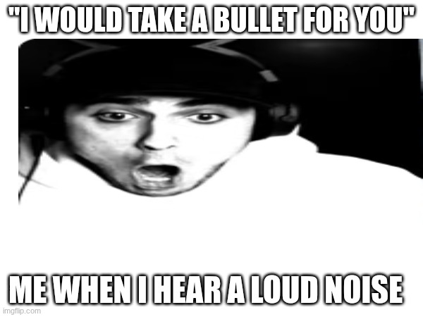 "I WOULD TAKE A BULLET FOR YOU"; ME WHEN I HEAR A LOUD NOISE | made w/ Imgflip meme maker