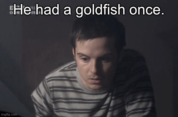 Will someone watch this show with me or specifically the episode i love most i NEED | He had a goldfish once. | made w/ Imgflip meme maker