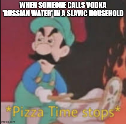 Pizza Time Stops | WHEN SOMEONE CALLS VODKA 'RUSSIAN WATER' IN A SLAVIC HOUSEHOLD | image tagged in pizza time stops,slavic pizza | made w/ Imgflip meme maker