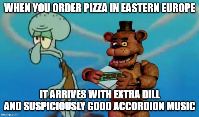 FNAF Pizza | WHEN YOU ORDER PIZZA IN EASTERN EUROPE; IT ARRIVES WITH EXTRA DILL AND SUSPICIOUSLY GOOD ACCORDION MUSIC | image tagged in fnaf pizza,slavic pizza | made w/ Imgflip meme maker