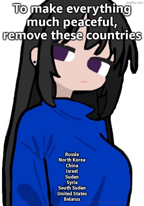 Doing so will mess up trade so bad | To make everything much peaceful, remove these countries; Russia
North Korea
China
Israel
Sudan
Syria
South Sudan
United States
Belarus | image tagged in nonchalant look | made w/ Imgflip meme maker