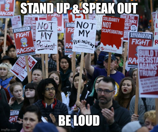 Anti Trump protest | STAND UP & SPEAK OUT; BE LOUD | image tagged in anti trump protest | made w/ Imgflip meme maker