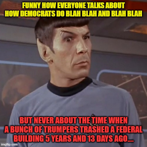 Puzzled Spock | FUNNY HOW EVERYONE TALKS ABOUT HOW DEMOCRATS DO BLAH BLAH AND BLAH BLAH; BUT NEVER ABOUT THE TIME WHEN A BUNCH OF TRUMPERS TRASHED A FEDERAL BUILDING 5 YEARS AND 13 DAYS AGO.... | image tagged in puzzled spock | made w/ Imgflip meme maker