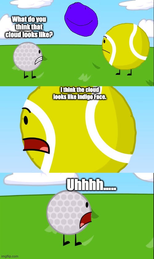 What do you think that cloud looks like? | What do you think that cloud looks like? I think the cloud looks like Indigo Face. Uhhhh..... | image tagged in what do you think that cloud looks like,bfdi | made w/ Imgflip meme maker