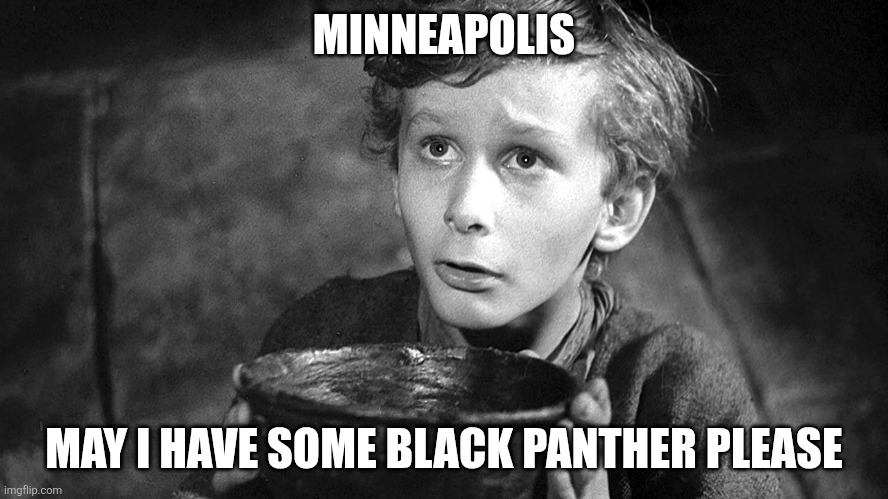 Please Sir May I have Some More | MINNEAPOLIS; MAY I HAVE SOME BLACK PANTHER PLEASE | image tagged in please sir may i have some more | made w/ Imgflip meme maker