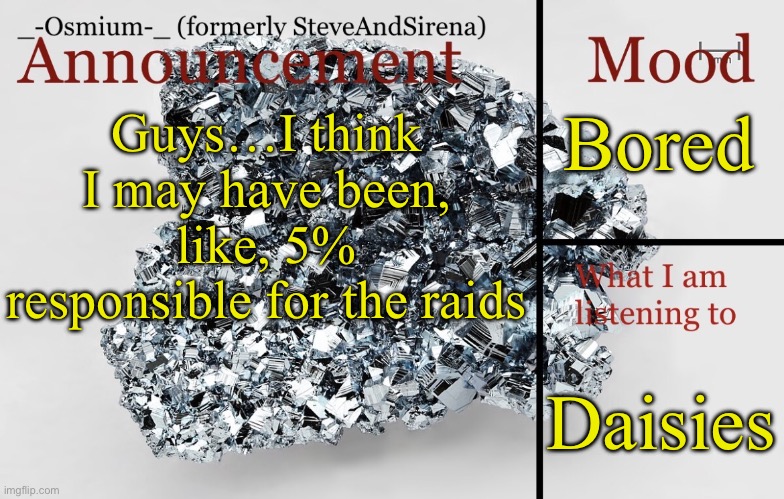 Explanation in comments. | Bored; Guys…I think I may have been, like, 5% responsible for the raids; Daisies | image tagged in _-osmium-_ announcement template | made w/ Imgflip meme maker