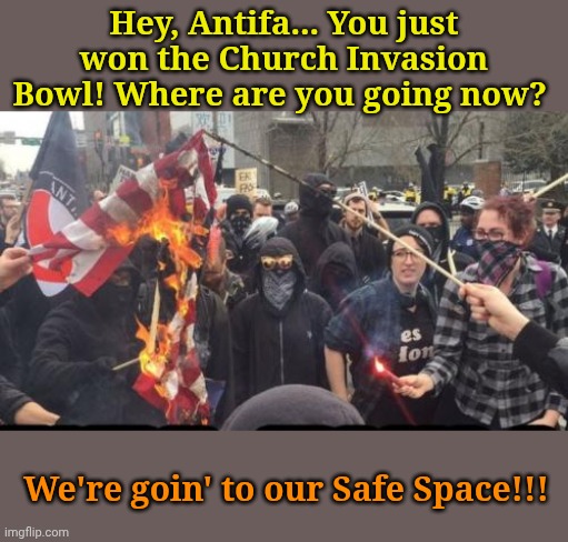 Cuz Disneyland's too expensive. | Hey, Antifa... You just won the Church Invasion Bowl! Where are you going now? We're goin' to our Safe Space!!! | image tagged in antifa democrat leftist terrorist | made w/ Imgflip meme maker