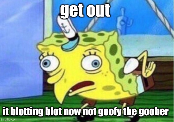 Mocking Spongebob Meme | get out it blotting blot now not goofy the goober | image tagged in memes,mocking spongebob | made w/ Imgflip meme maker