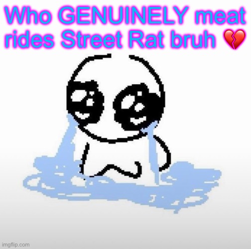 Ride someone cool like Maddox or Me or Silver | Who GENUINELY meat rides Street Rat bruh 💔 | image tagged in me when | made w/ Imgflip meme maker