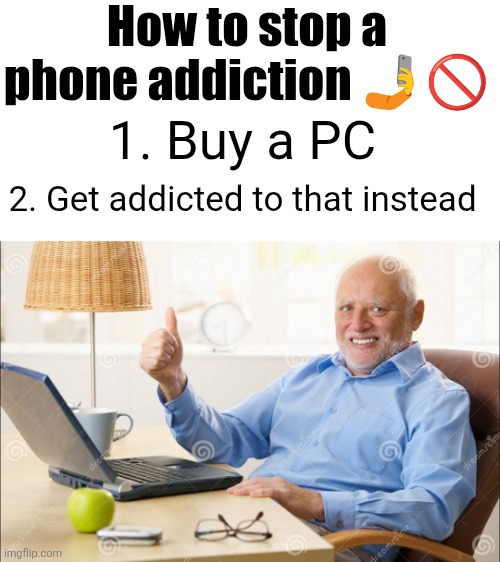 Life hacks!!11!! :D | How to stop a phone addiction 🤳🚫; 1. Buy a PC; 2. Get addicted to that instead | image tagged in life hack,phone,addiction,pc,genius,memes | made w/ Imgflip meme maker